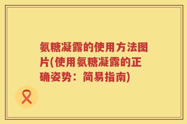 氨糖凝露的使用方法图片(使用氨糖凝露的正确姿势：简易指南)
