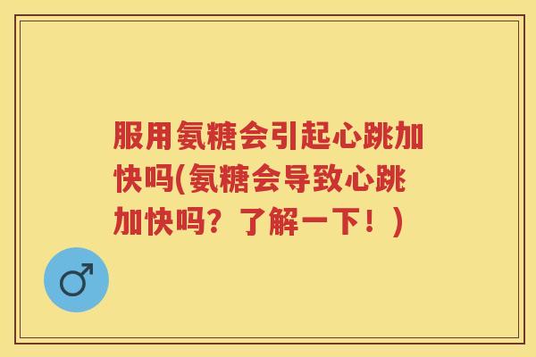 服用氨糖会引起心跳加快吗(氨糖会导致心跳加快吗？了解一下！)
