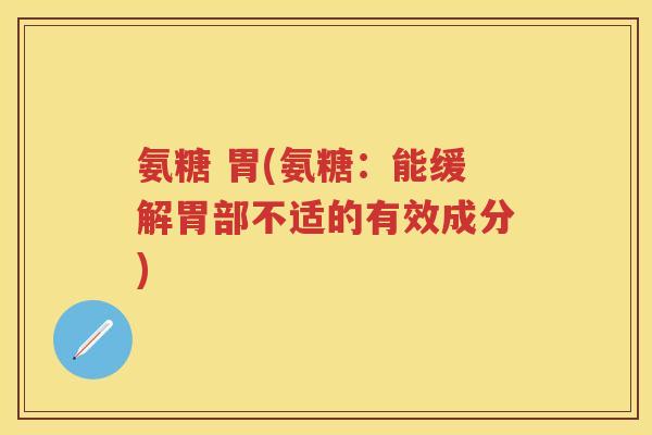 氨糖 胃(氨糖:能缓解胃部不适的有效成分) 氨糖 胃(氨糖:能缓解胃部不适的有效成分)