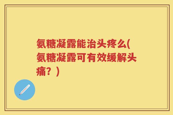 氨糖凝露能头疼么(氨糖凝露可有效缓解头痛?) 氨糖凝露能头疼么(氨糖凝露可有效缓解头痛?)
