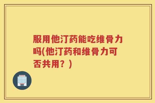 服用他汀药能吃维骨力吗(他汀药和维骨力可否共用?) 服用他汀药能吃维骨力吗(他汀药和维骨力可否共用?)