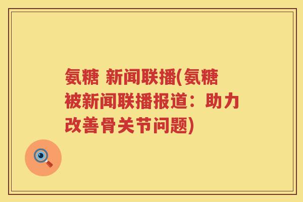 氨糖 新闻联播(氨糖被新闻联播报道:助力改善骨关节问题) 氨糖 新闻联播(氨糖被新闻联播报道:助力改善骨关节问题)