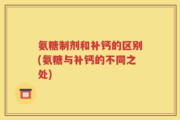 氨糖制剂和补钙的区别(氨糖与补钙的不同之处) 氨糖制剂和补钙的区别(氨糖与补钙的不同之处)