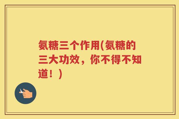 氨糖三个作用(氨糖的三大功效，你不得不知道！)
