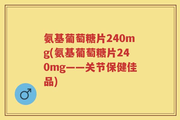 氨基葡萄糖片240mg(氨基葡萄糖片240mg——关节保健佳品) 氨基葡萄糖片240mg(氨基葡萄糖片240mg——关节保健佳品)