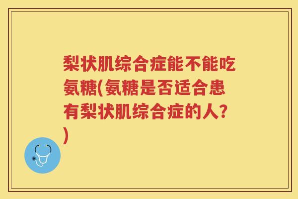 梨状肌综合症能不能吃氨糖(氨糖是否适合患有梨状肌综合症的人?) 梨状肌综合症能不能吃氨糖(氨糖是否适合患有梨状肌综合症的人?)