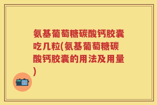 氨基葡萄糖碳酸钙胶囊吃几粒(氨基葡萄糖碳酸钙胶囊的用法及用量)