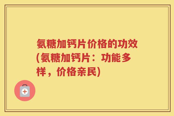 氨糖加钙片价格的功效(氨糖加钙片:功能多样,价格亲民) 氨糖加钙片价格的功效(氨糖加钙片:功能多样,价格亲民)