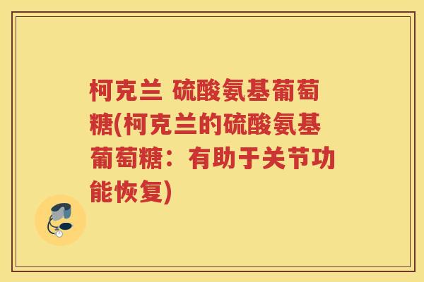 柯克兰 硫酸氨基葡萄糖(柯克兰的硫酸氨基葡萄糖:有助于关节功能恢复) 柯克兰 硫酸氨基葡萄糖(柯克兰的硫酸氨基葡萄糖:有助于关节功能恢复)