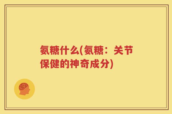 氨糖什么(氨糖:关节保健的神奇成分) 氨糖什么(氨糖:关节保健的神奇成分)
