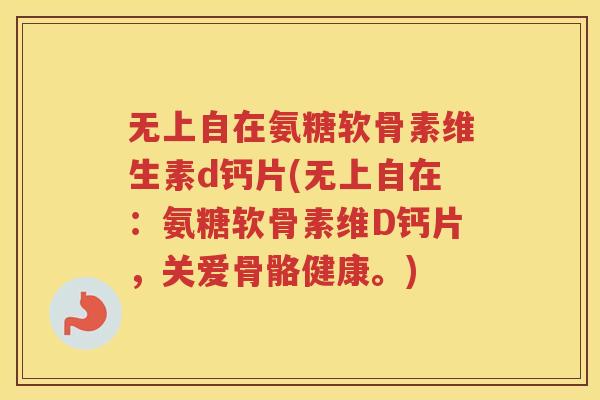 无上自在氨糖软骨素维生素d钙片(无上自在:氨糖软骨素维D钙片,关爱骨骼健康。) 无上自在氨糖软骨素维生素d钙片(无上自在:氨糖软骨素维D钙片,关爱骨骼健康。)