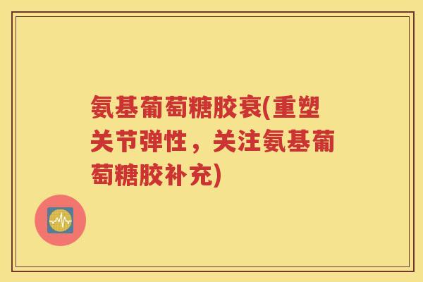氨基葡萄糖胶衰(重塑关节弹性，关注氨基葡萄糖胶补充)