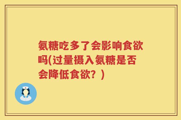 氨糖吃多了会影响吗(过量摄入氨糖是否会降低?) 氨糖吃多了会影响吗(过量摄入氨糖是否会降低?)