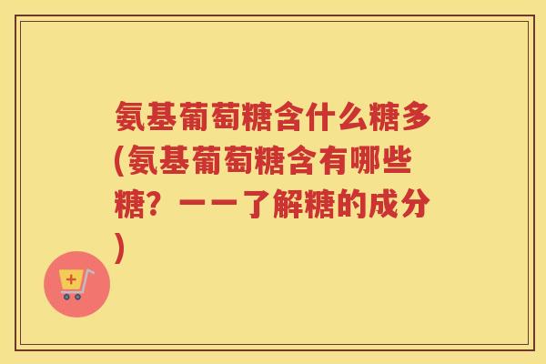 氨基葡萄糖含什么糖多(氨基葡萄糖含有哪些糖?一一了解糖的成分) 氨基葡萄糖含什么糖多(氨基葡萄糖含有哪些糖?一一了解糖的成分)
