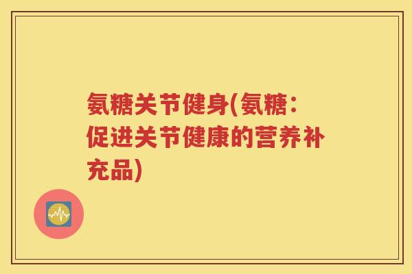 氨糖关节健身(氨糖:促进关节健康的营养补充品) 氨糖关节健身(氨糖:促进关节健康的营养补充品)