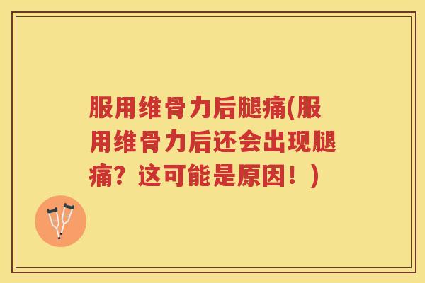 服用维骨力后腿痛(服用维骨力后还会出现腿痛？这可能是原因！)