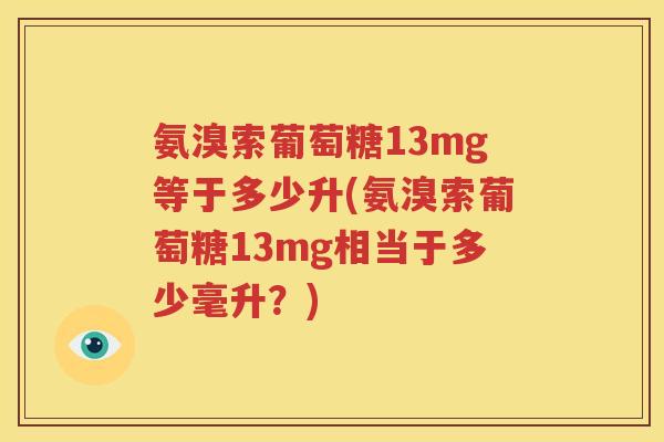 氨溴索葡萄糖13mg等于多少升(氨溴索葡萄糖13mg相当于多少毫升？)