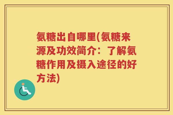 氨糖出自哪里(氨糖来源及功效简介:了解氨糖作用及摄入途径的好方法) 氨糖出自哪里(氨糖来源及功效简介:了解氨糖作用及摄入途径的好方法)