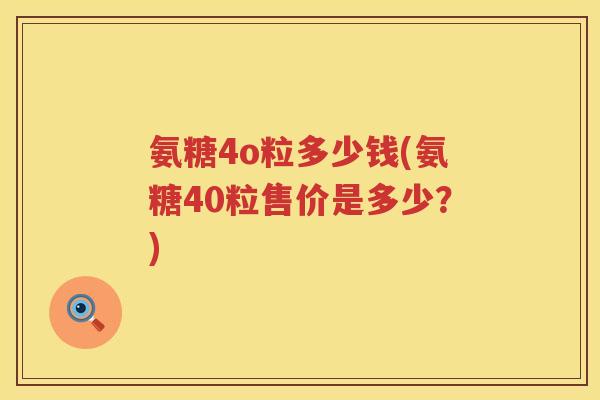 氨糖4o粒多少钱(氨糖40粒售价是多少?) 氨糖4o粒多少钱(氨糖40粒售价是多少?)