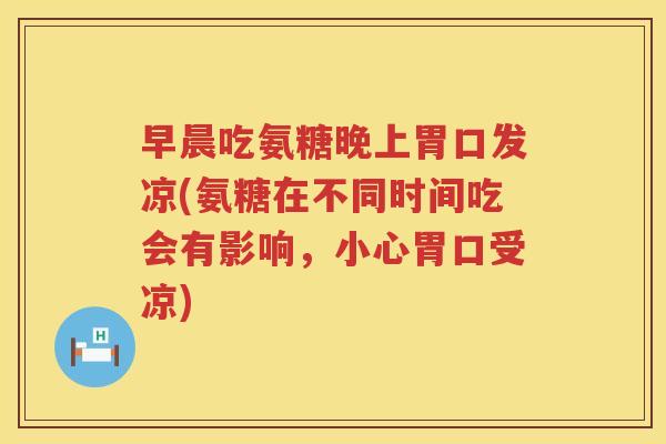 早晨吃氨糖晚上胃口发凉(氨糖在不同时间吃会有影响,小心胃口受凉) 早晨吃氨糖晚上胃口发凉(氨糖在不同时间吃会有影响,小心胃口受凉)