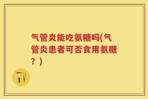 气管炎能吃氨糖吗(气管炎患者可否食用氨糖?) 气管炎能吃氨糖吗(气管炎患者可否食用氨糖?)
