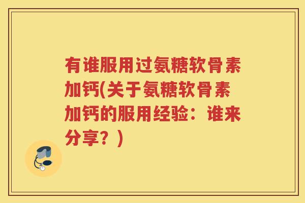 有谁服用过氨糖软骨素加钙(关于氨糖软骨素加钙的服用经验：谁来分享？)