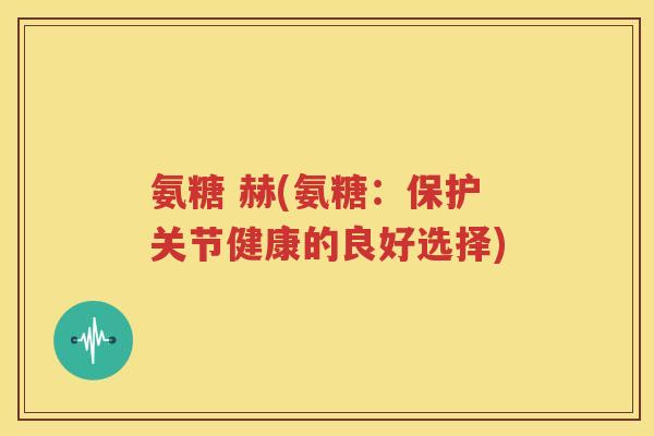 氨糖 赫(氨糖:保护关节健康的良好选择) 氨糖 赫(氨糖:保护关节健康的良好选择)