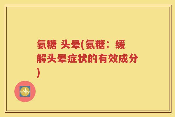 氨糖 头晕(氨糖:缓解头晕症状的有效成分) 氨糖 头晕(氨糖:缓解头晕症状的有效成分)