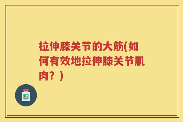 拉伸膝关节的大筋(如何有效地拉伸膝关节肌肉？)