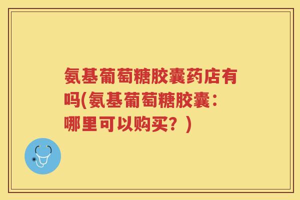 氨基葡萄糖胶囊药店有吗(氨基葡萄糖胶囊:哪里可以购买?) 氨基葡萄糖胶囊药店有吗(氨基葡萄糖胶囊:哪里可以购买?)