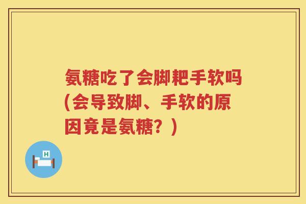 氨糖吃了会脚耙手软吗(会导致脚、手软的原因竟是氨糖？)