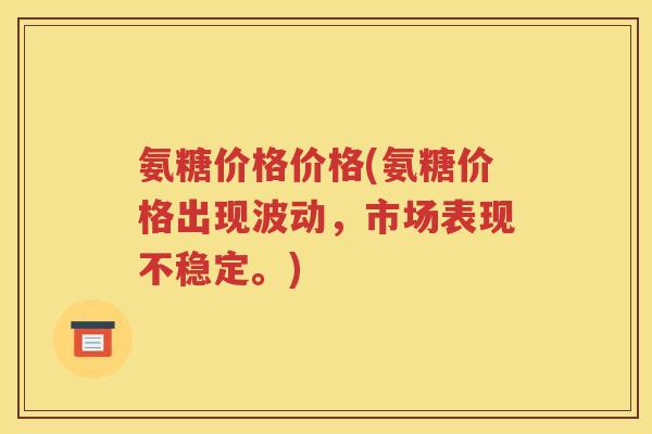 氨糖价格价格(氨糖价格出现波动,市场表现不稳定。) 氨糖价格价格(氨糖价格出现波动,市场表现不稳定。)