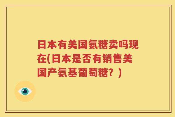 日本有美国氨糖卖吗现在(日本是否有销售美国产氨基葡萄糖？)