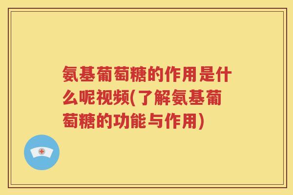 氨基葡萄糖的作用是什么呢视频(了解氨基葡萄糖的功能与作用)
