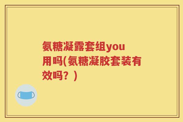 氨糖凝露套组you 用吗(氨糖凝胶套装有效吗?) 氨糖凝露套组you 用吗(氨糖凝胶套装有效吗?)