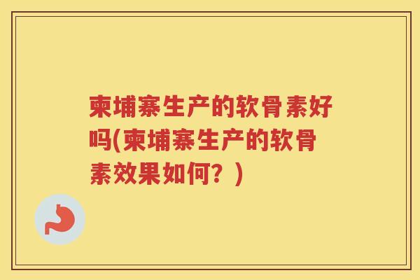 柬埔寨生产的软骨素好吗(柬埔寨生产的软骨素效果如何?) 柬埔寨生产的软骨素好吗(柬埔寨生产的软骨素效果如何?)