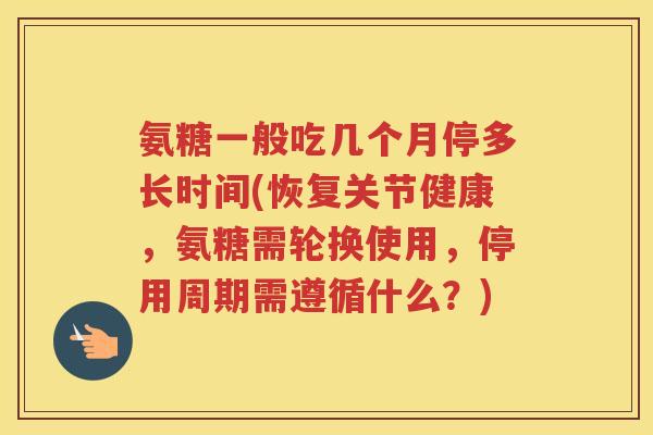 氨糖一般吃几个月停多长时间(恢复关节健康,氨糖需轮换使用,停用周期需遵循什么?) 氨糖一般吃几个月停多长时间(恢复关节健康,氨糖需轮换使用,停用周期需遵循什么?)