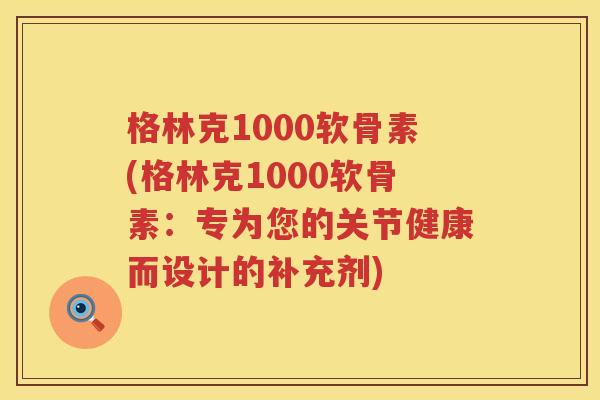 格林克1000软骨素(格林克1000软骨素：专为您的关节健康而设计的补充剂)