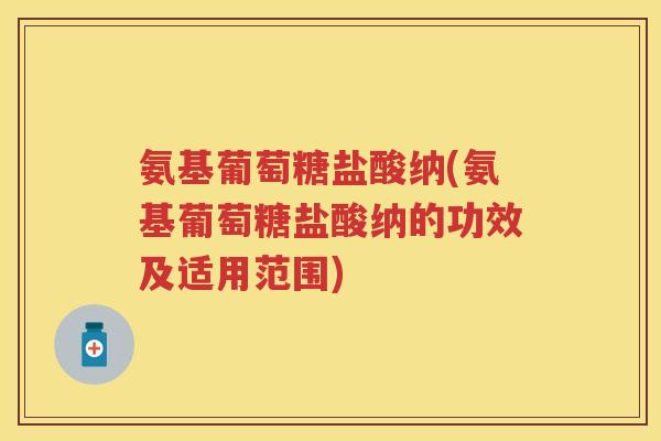 氨基葡萄糖盐酸纳(氨基葡萄糖盐酸纳的功效及适用范围) 氨基葡萄糖盐酸纳(氨基葡萄糖盐酸纳的功效及适用范围)