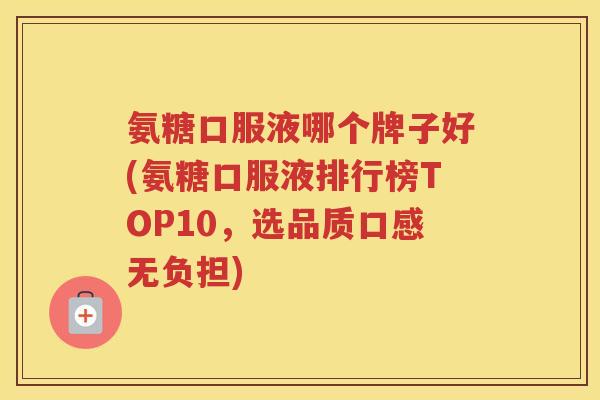 氨糖口服液哪个牌子好(氨糖口服液排行榜TOP10,选品质口感无负担) 氨糖口服液哪个牌子好(氨糖口服液排行榜TOP10,选品质口感无负担)