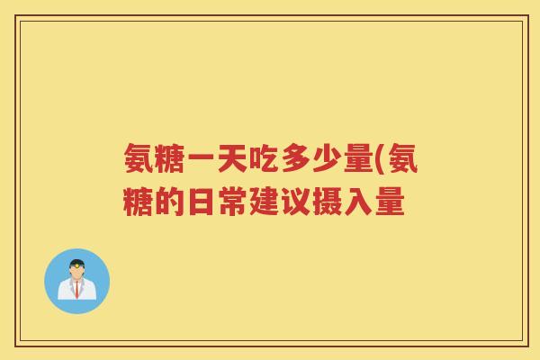 氨糖一天吃多少量(氨糖的日常建议摄入量 氨糖一天吃多少量(氨糖的日常建议摄入量