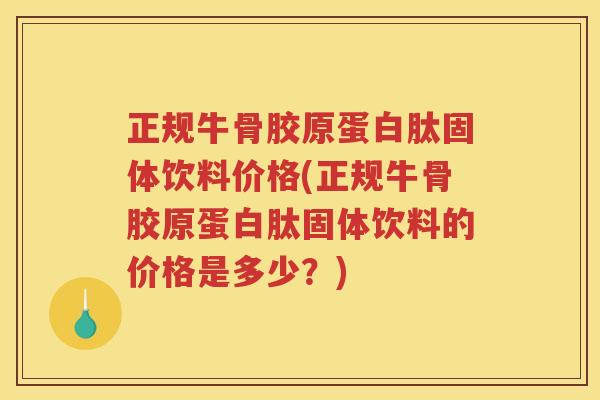 正规牛骨胶原蛋白肽固体饮料价格(正规牛骨胶原蛋白肽固体饮料的价格是多少?) 正规牛骨胶原蛋白肽固体饮料价格(正规牛骨胶原蛋白肽固体饮料的价格是多少?)