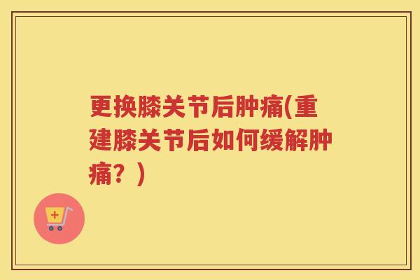 更换膝关节后肿痛(重建膝关节后如何缓解肿痛?) 更换膝关节后肿痛(重建膝关节后如何缓解肿痛?)