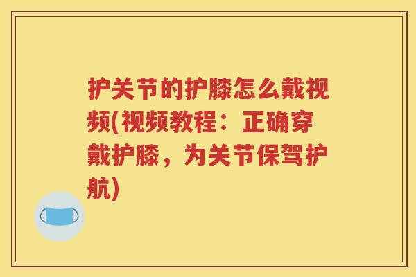 护关节的护膝怎么戴视频(视频教程:正确穿戴护膝,为关节保驾护航) 护关节的护膝怎么戴视频(视频教程:正确穿戴护膝,为关节保驾护航)