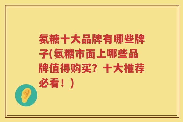 氨糖十大品牌有哪些牌子(氨糖市面上哪些品牌值得购买？十大推荐必看！)