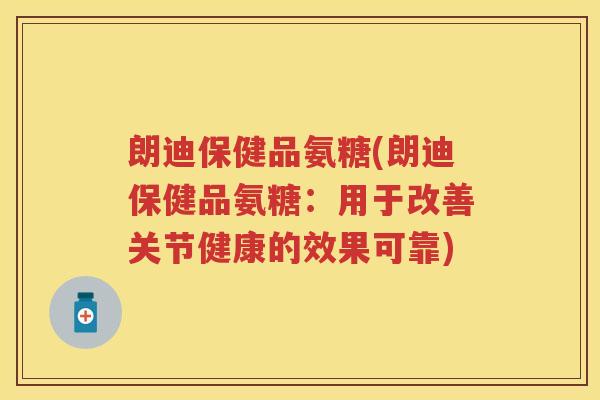 朗迪保健品氨糖(朗迪保健品氨糖：用于改善关节健康的效果可靠)
