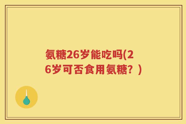 氨糖26岁能吃吗(26岁可否食用氨糖?) 氨糖26岁能吃吗(26岁可否食用氨糖?)
