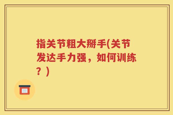 指关节粗大掰手(关节发达手力强,如何训练?) 指关节粗大掰手(关节发达手力强,如何训练?)
