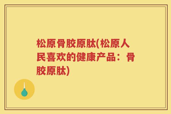 松原骨胶原肽(松原人民喜欢的健康产品:骨胶原肽) 松原骨胶原肽(松原人民喜欢的健康产品:骨胶原肽)
