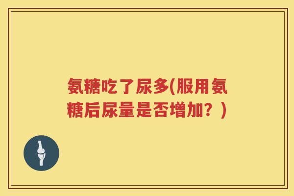氨糖吃了尿多(服用氨糖后尿量是否增加?) 氨糖吃了尿多(服用氨糖后尿量是否增加?)